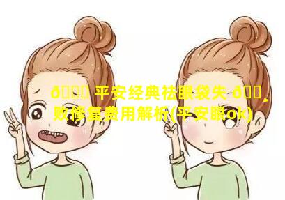 🐅 平安经典祛眼袋失 🌸 败修复费用解析(平安眼ok)